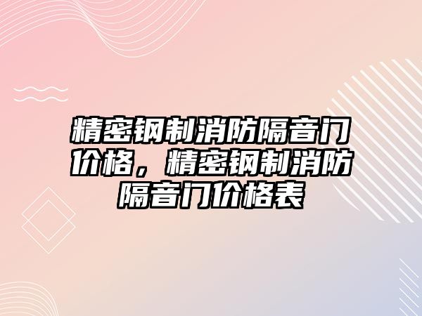 精密鋼制消防隔音門價格，精密鋼制消防隔音門價格表