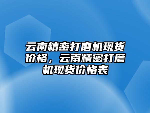 云南精密打磨機現(xiàn)貨價格，云南精密打磨機現(xiàn)貨價格表