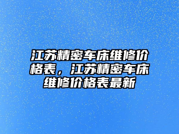 江蘇精密車床維修價(jià)格表，江蘇精密車床維修價(jià)格表最新