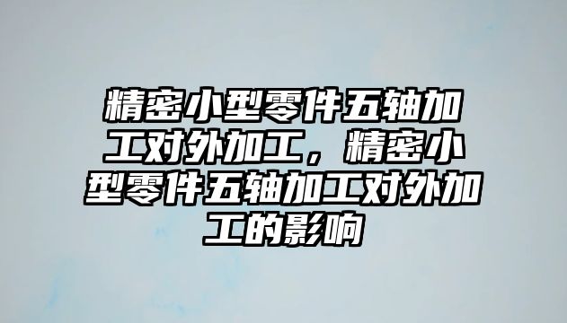 精密小型零件五軸加工對外加工，精密小型零件五軸加工對外加工的影響