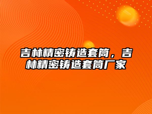 吉林精密鑄造套筒，吉林精密鑄造套筒廠家