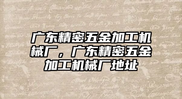 廣東精密五金加工機(jī)械廠，廣東精密五金加工機(jī)械廠地址