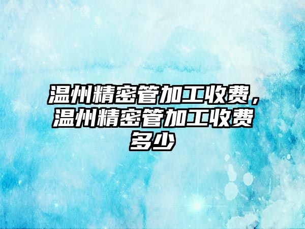 溫州精密管加工收費，溫州精密管加工收費多少