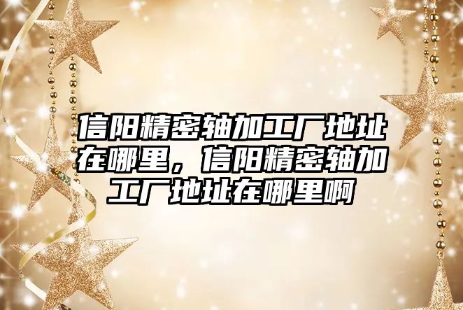 信陽精密軸加工廠地址在哪里，信陽精密軸加工廠地址在哪里啊