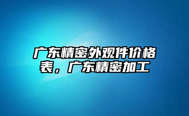 廣東精密外觀件價格表，廣東精密加工