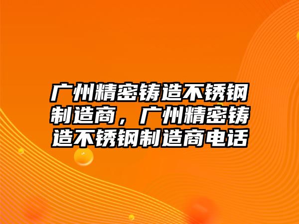 廣州精密鑄造不銹鋼制造商，廣州精密鑄造不銹鋼制造商電話