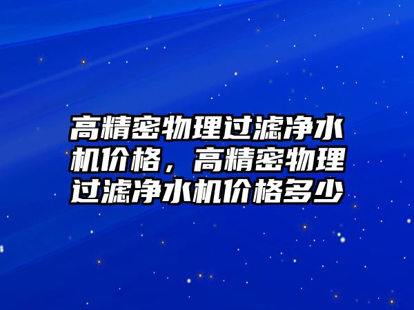 高精密物理過濾凈水機價格，高精密物理過濾凈水機價格多少