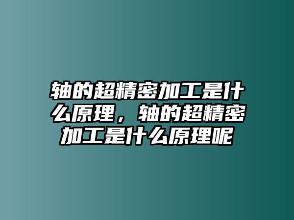 軸的超精密加工是什么原理，軸的超精密加工是什么原理呢