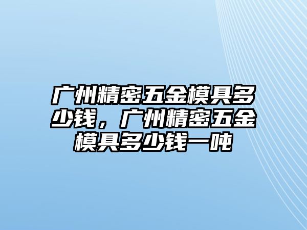 廣州精密五金模具多少錢，廣州精密五金模具多少錢一噸