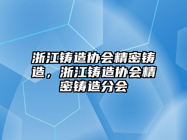 浙江鑄造協(xié)會精密鑄造，浙江鑄造協(xié)會精密鑄造分會