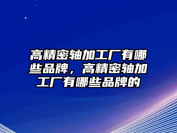 高精密軸加工廠有哪些品牌，高精密軸加工廠有哪些品牌的