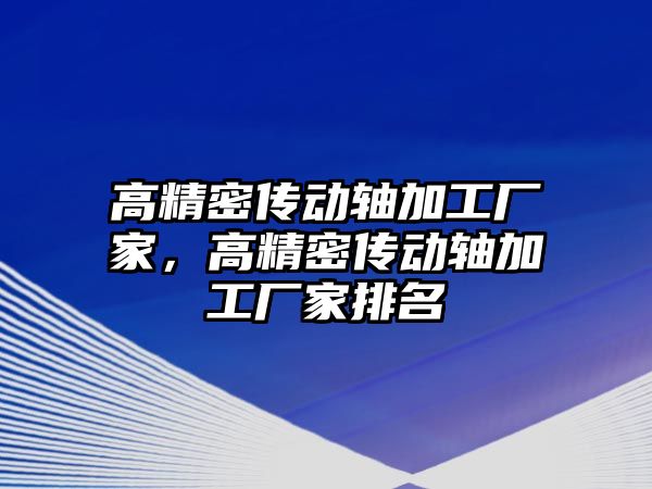 高精密傳動軸加工廠家，高精密傳動軸加工廠家排名