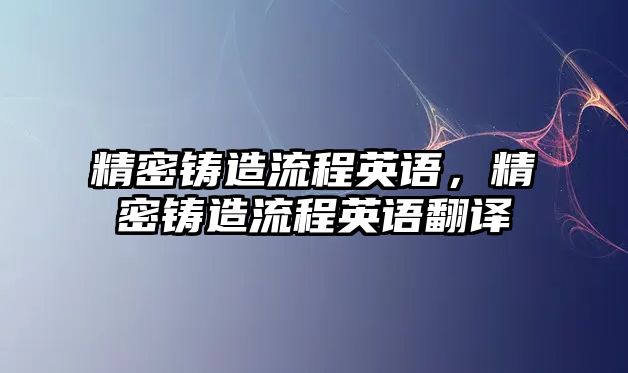 精密鑄造流程英語，精密鑄造流程英語翻譯