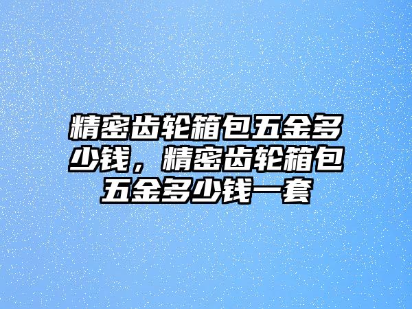 精密齒輪箱包五金多少錢，精密齒輪箱包五金多少錢一套