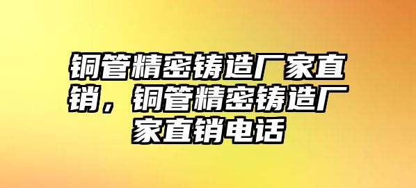 銅管精密鑄造廠家直銷，銅管精密鑄造廠家直銷電話