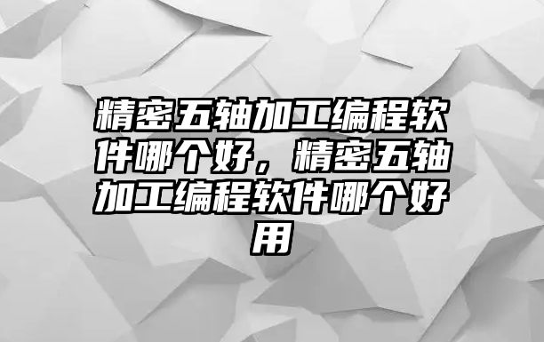 精密五軸加工編程軟件哪個好，精密五軸加工編程軟件哪個好用