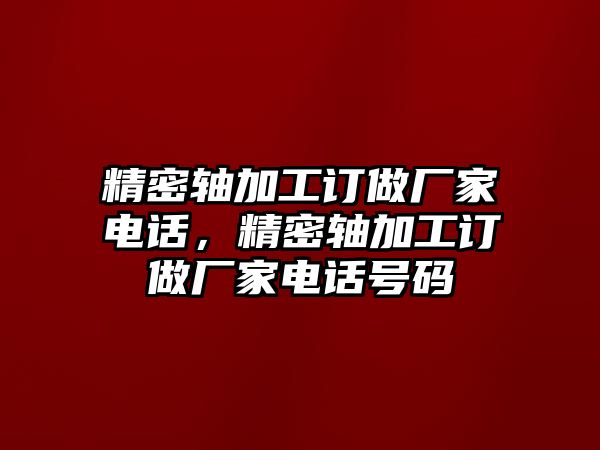 精密軸加工訂做廠家電話，精密軸加工訂做廠家電話號(hào)碼