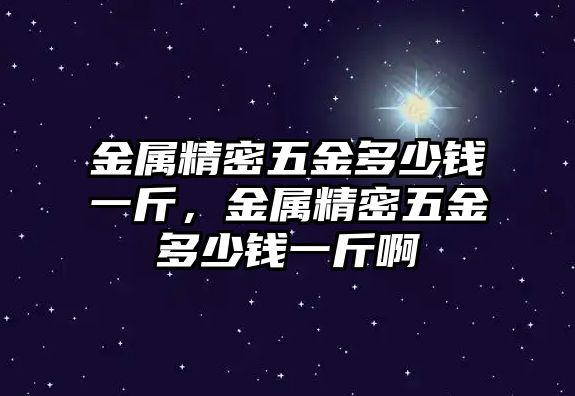 金屬精密五金多少錢一斤，金屬精密五金多少錢一斤啊