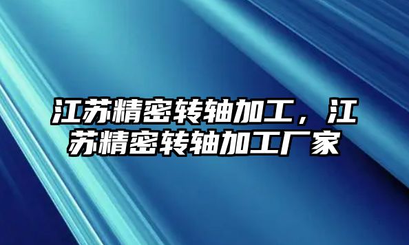 江蘇精密轉軸加工，江蘇精密轉軸加工廠家