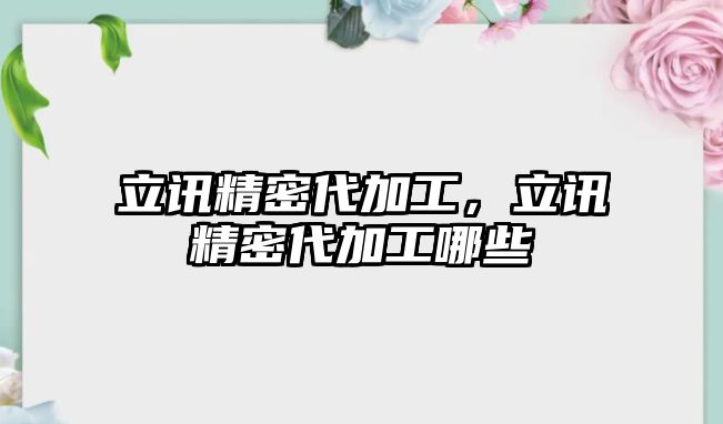 立訊精密代加工，立訊精密代加工哪些