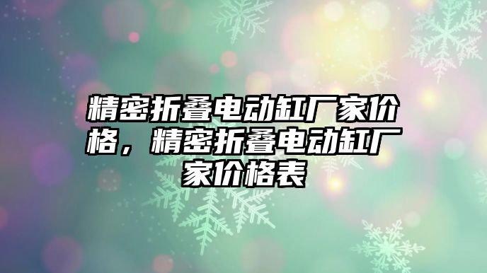 精密折疊電動缸廠家價(jià)格，精密折疊電動缸廠家價(jià)格表