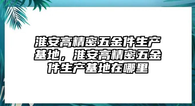 淮安高精密五金件生產(chǎn)基地，淮安高精密五金件生產(chǎn)基地在哪里