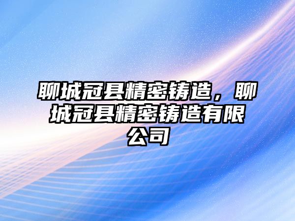 聊城冠縣精密鑄造，聊城冠縣精密鑄造有限公司