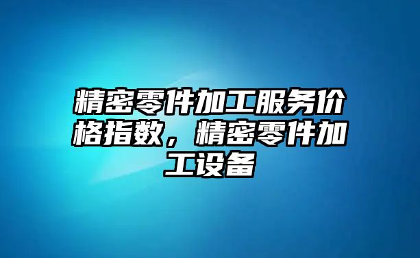 精密零件加工服務價格指數(shù)，精密零件加工設備