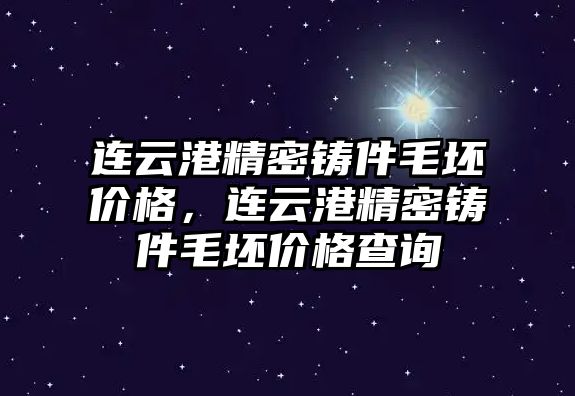 連云港精密鑄件毛坯價格，連云港精密鑄件毛坯價格查詢