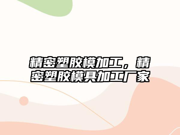 精密塑膠模加工，精密塑膠模具加工廠家