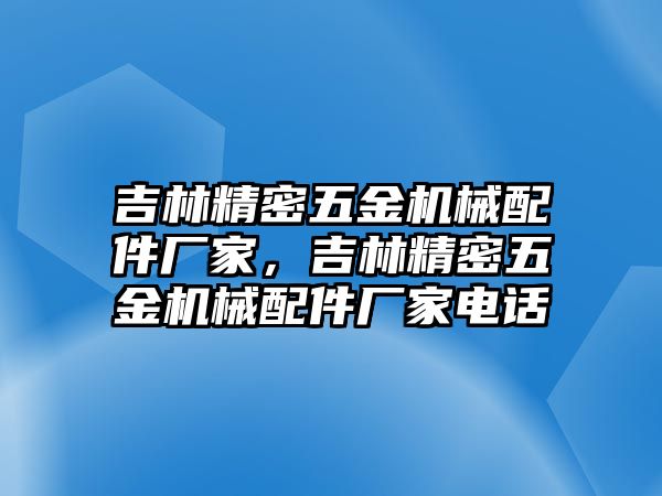 吉林精密五金機(jī)械配件廠家，吉林精密五金機(jī)械配件廠家電話