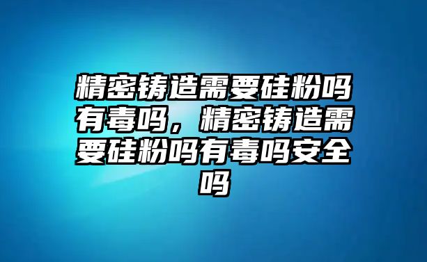 精密鑄造需要硅粉嗎有毒嗎，精密鑄造需要硅粉嗎有毒嗎安全嗎