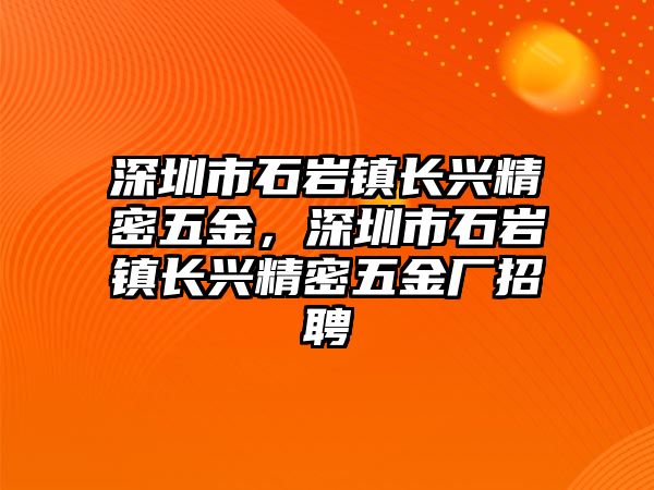 深圳市石巖鎮(zhèn)長興精密五金，深圳市石巖鎮(zhèn)長興精密五金廠招聘