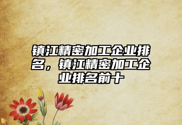 鎮(zhèn)江精密加工企業(yè)排名，鎮(zhèn)江精密加工企業(yè)排名前十