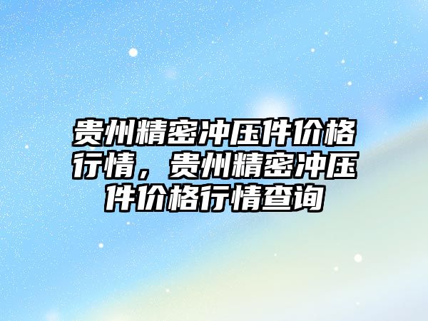 貴州精密沖壓件價格行情，貴州精密沖壓件價格行情查詢