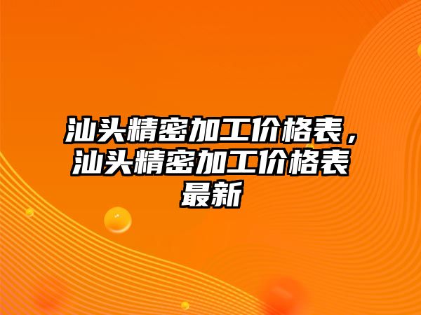 汕頭精密加工價格表，汕頭精密加工價格表最新