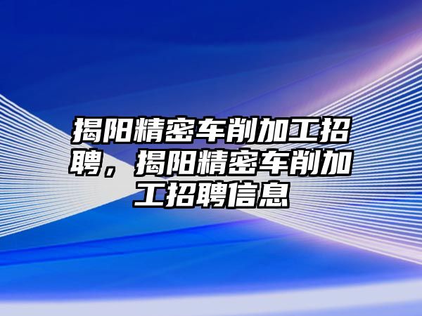 揭陽(yáng)精密車削加工招聘，揭陽(yáng)精密車削加工招聘信息