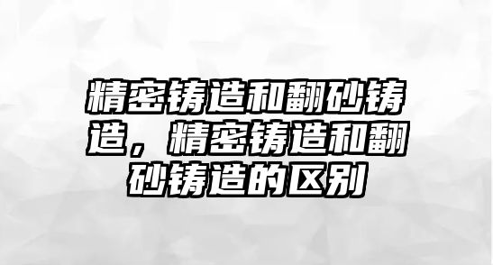 精密鑄造和翻砂鑄造，精密鑄造和翻砂鑄造的區(qū)別