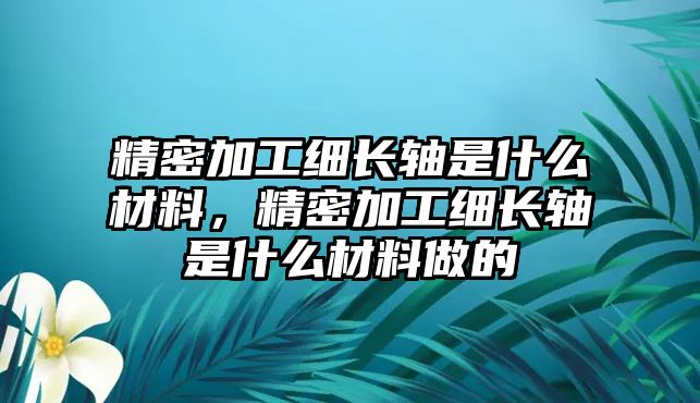 精密加工細(xì)長(zhǎng)軸是什么材料，精密加工細(xì)長(zhǎng)軸是什么材料做的