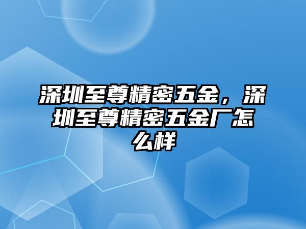 深圳至尊精密五金，深圳至尊精密五金廠怎么樣