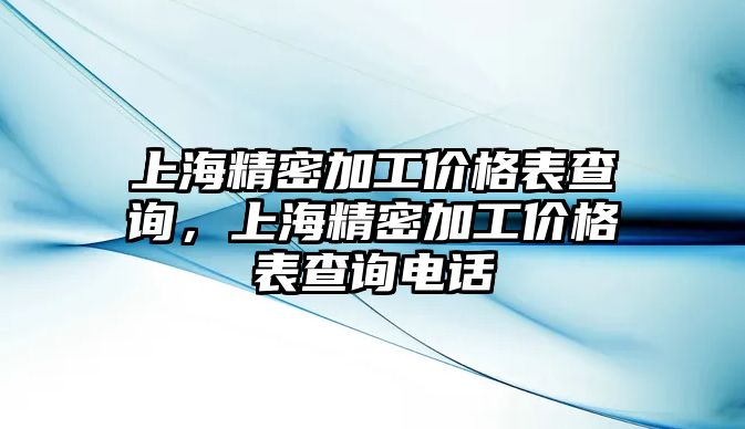 上海精密加工價格表查詢，上海精密加工價格表查詢電話