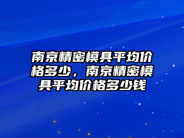 南京精密模具平均價(jià)格多少，南京精密模具平均價(jià)格多少錢