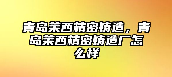 青島萊西精密鑄造，青島萊西精密鑄造廠怎么樣