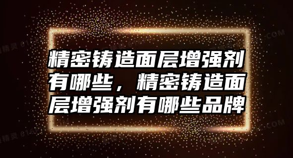 精密鑄造面層增強劑有哪些，精密鑄造面層增強劑有哪些品牌