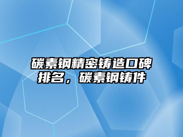 碳素鋼精密鑄造口碑排名，碳素鋼鑄件