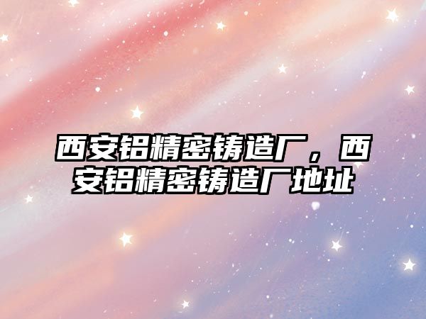 西安鋁精密鑄造廠，西安鋁精密鑄造廠地址