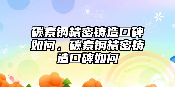 碳素鋼精密鑄造口碑如何，碳素鋼精密鑄造口碑如何