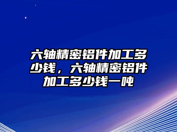 六軸精密鋁件加工多少錢，六軸精密鋁件加工多少錢一噸