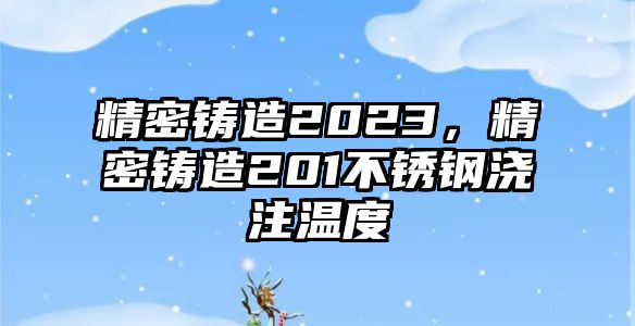 精密鑄造2023，精密鑄造201不銹鋼澆注溫度