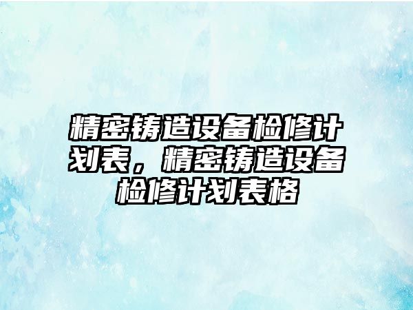 精密鑄造設備檢修計劃表，精密鑄造設備檢修計劃表格